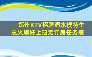 郑州KTV招聘酒水模特生意火爆好上班无订房任务装